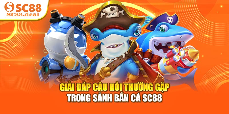 Giải đáp câu hỏi thường gặp trong sảnh bắn cá SC88
