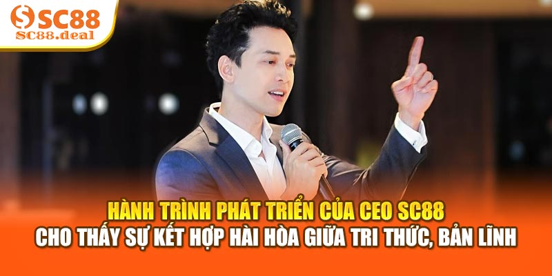 Hành trình phát triển của CEO SC88 cho thấy sự kết hợp hài hòa giữa tri thức, bản lĩnh